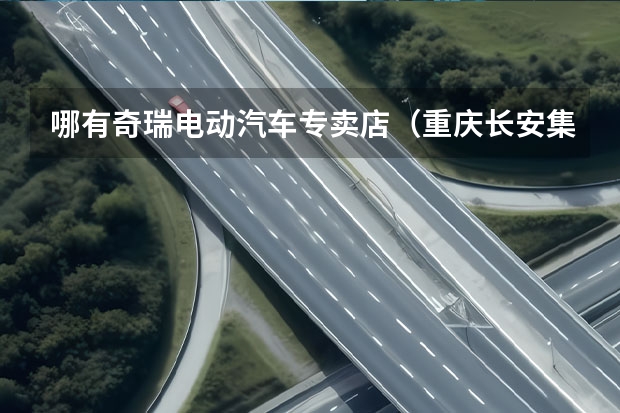 哪有奇瑞电动汽车专卖店（重庆长安集团VS重庆长安新能源汽车公司）