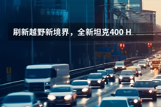 刷新越野新境界，全新坦克400 Hi4-T来了！ 长城四大新车来袭 坦克400领衔 想买车的等一等