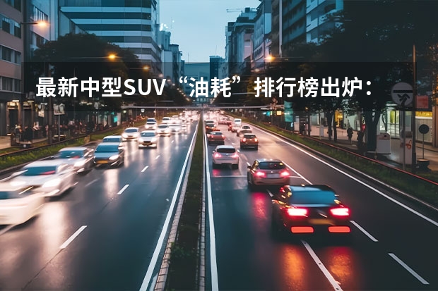 最新中型SUV“油耗”排行榜出炉：瑞虎8前三，昂科威力压途观L！（最新紧凑型轿车“油耗”排行榜公布：英朗轩逸前十，朗逸比帝豪省）