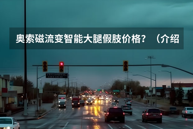奥索磁流变智能大腿假肢价格？（介绍几种不错的智能大腿假肢）