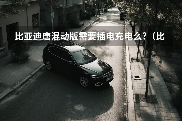 比亚迪唐混动版需要插电充电么?（比亚迪唐dm是不是插电混动的）