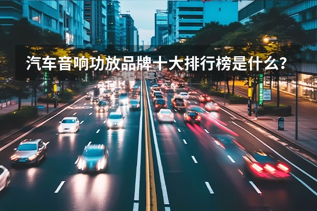 汽车音响功放品牌十大排行榜是什么？