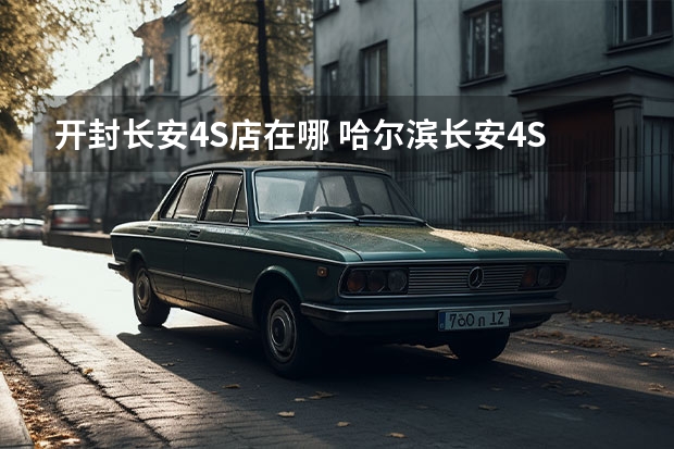 开封长安4S店在哪 哈尔滨长安4S店的 地址和电话