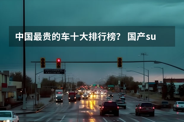 中国最贵的车十大排行榜？ 国产suv排行榜前十名