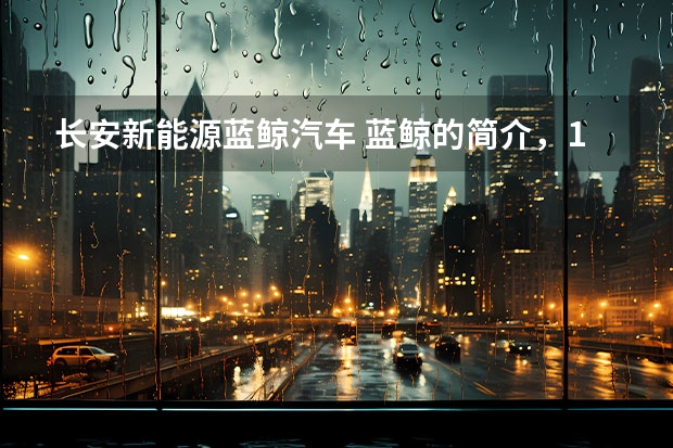 长安新能源蓝鲸汽车 蓝鲸的简介，100字左右，谢谢！