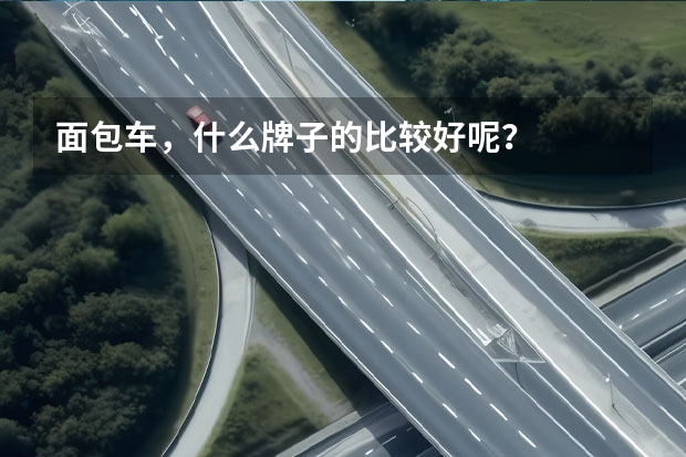 面包车，什么牌子的比较好呢？