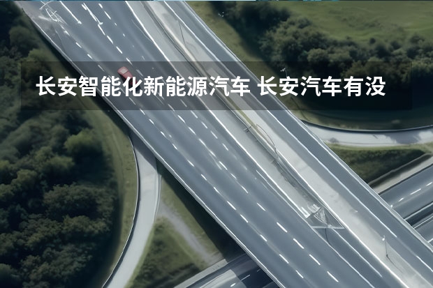 长安智能化新能源汽车 长安汽车有没有开发新能源轿车的计划？