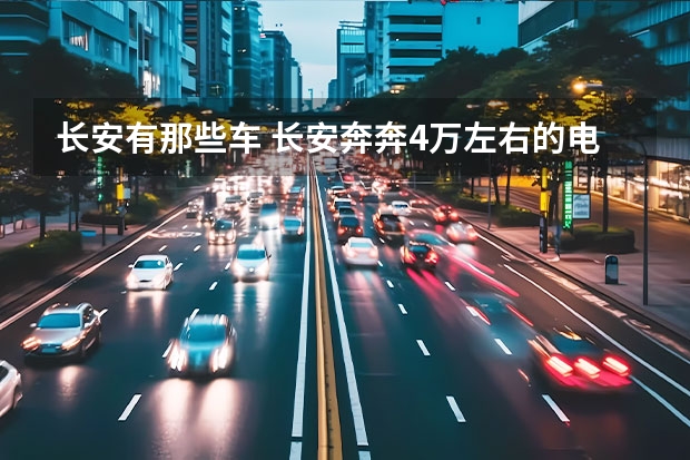 长安有那些车 长安奔奔4万左右的电动车能跑多远?