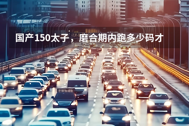 国产150太子，磨合期内跑多少码才是最佳状态
