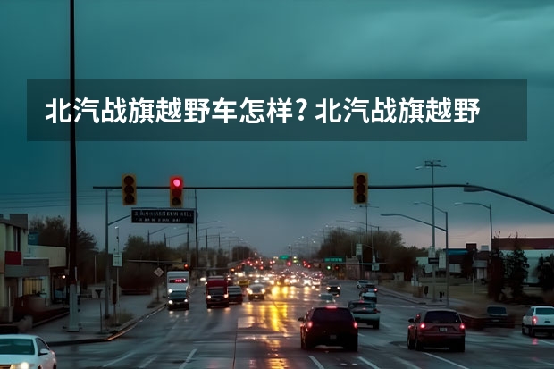 北汽战旗越野车怎样? 北汽战旗越野车怎样?