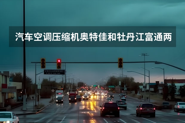 汽车空调压缩机奥特佳和牡丹江富通两个品牌怎么样？