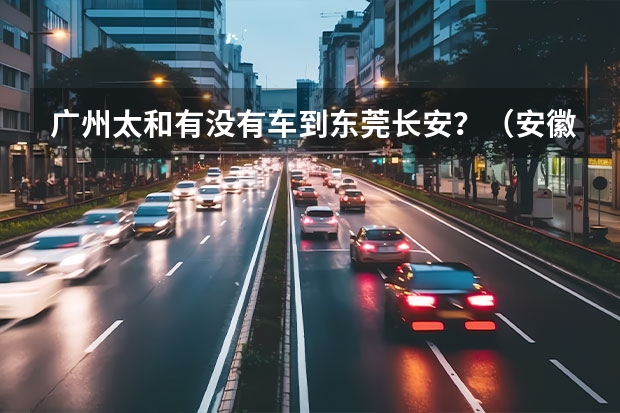 广州太和有没有车到东莞长安？（安徽阜阳太和铃木奥拓那里有卖？）