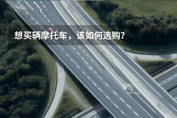 想买辆摩托车，该如何选购？