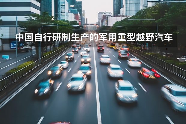 中国自行研制生产的军用重型越野汽车是哪个系类？