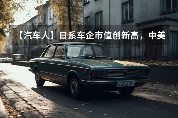【汽车人】日系车企市值创新高，中美新势力大幅缩水（华为、宁德时代入局，长安高端智能汽车品牌“顶配”出圈？）