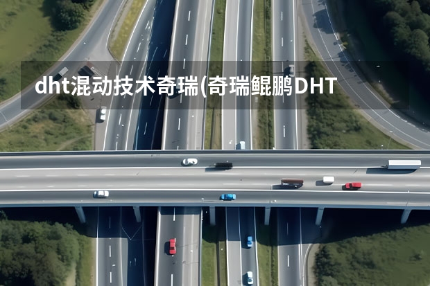 dht混动技术奇瑞(奇瑞鲲鹏DHT混动解析) 带“电”的奇瑞鲲鹏动力有多厉害|大周说车
