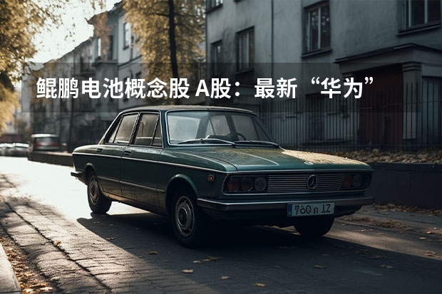 鲲鹏电池概念股 A股：最新“华为”概念大全以及核心概念股一览（名单）？