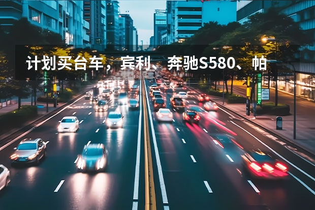 计划买台车,宾利、奔驰S580、帕纳梅拉、奥迪A4、长安马自达,怎么选择?