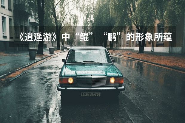 《逍遥游》中“鲲”“鹏”的形象所蕴含的象征意义是什么？