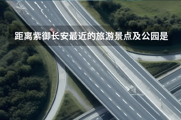距离紫御长安最近的旅游景点及公园是哪些？