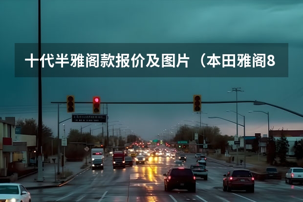 十代半雅阁款报价及图片（本田雅阁8代报价及图片）