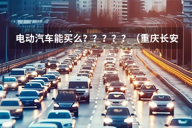电动汽车能买么？？？？？（重庆长安集团VS重庆长安新能源汽车公司）