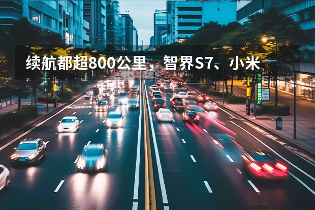 续航都超800公里，智界S7、小米SU7等拒绝续航焦虑（小米su7对比）