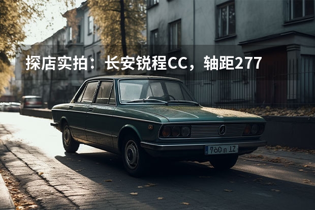 探店实拍：长安锐程CC，轴距2770mm，9.79万起，1.5T爆180马力 长安锐程CC购车推荐：中高配版性价比高 与丰田卡罗拉该选谁