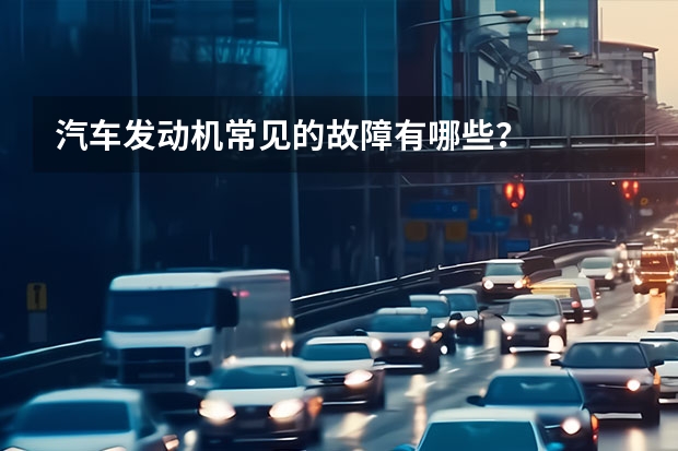 汽车发动机常见的故障有哪些？