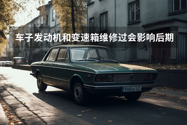 车子发动机和变速箱维修过会影响后期使用吗