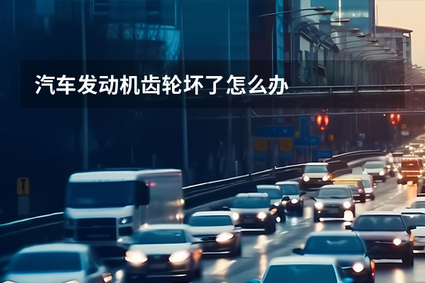 汽车发动机齿轮坏了怎么办