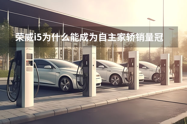 荣威i5为什么能成为自主家轿销量冠军？