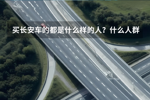 买长安车的都是什么样的人？什么人群？