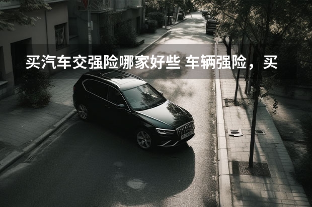 买汽车交强险哪家好些 车辆强险，买哪家保险公司的比较好？