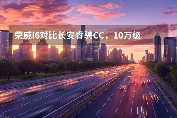 荣威i6对比长安睿骋CC，10万级华系家轿之争 长安睿骋cc款价格