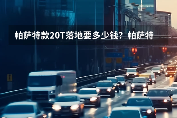 帕萨特款2.0T落地要多少钱？帕萨特报价