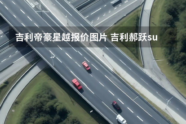 吉利帝豪星越报价图片 吉利郝跃suv价格