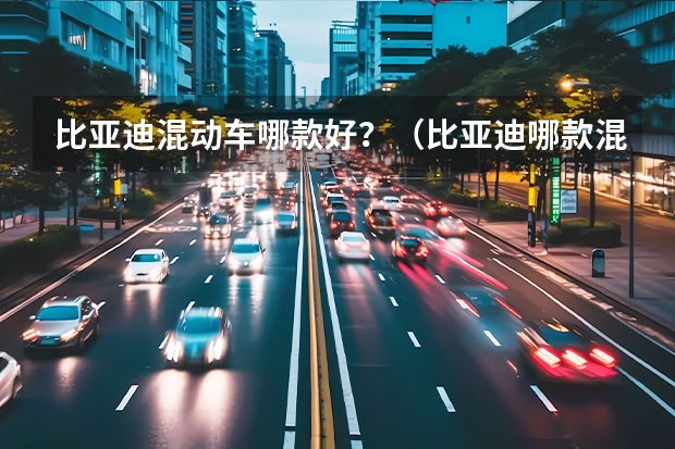 比亚迪混动车哪款好？（比亚迪哪款混动车）