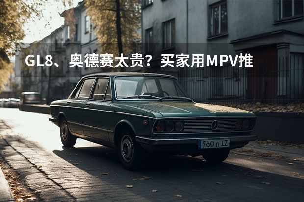 GL8、奥德赛太贵？买家用MPV推荐这几款，价格实惠空间大（吉利、比亚迪真·老冤家，3款15万左右插电混动MPV推荐）