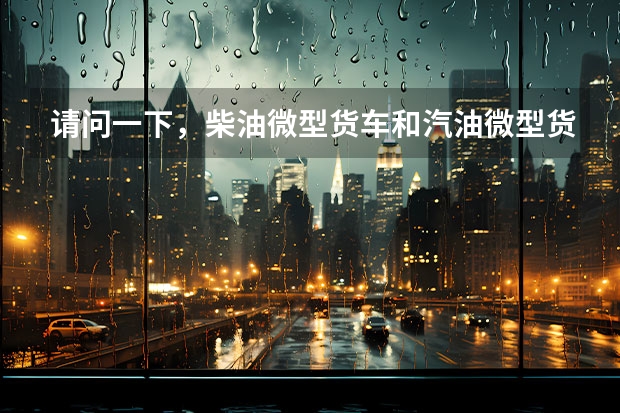 请问一下，柴油微型货车和汽油微型货车那样好，为什么