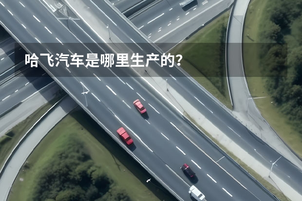 哈飞汽车是哪里生产的？