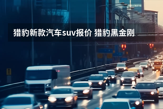 猎豹新款汽车suv报价 猎豹黑金刚suv报价和油耗
