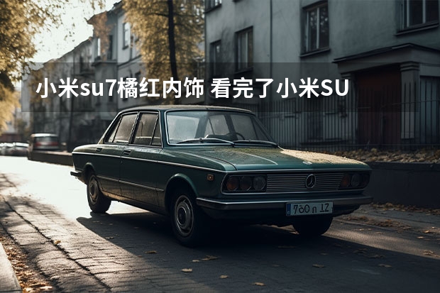 小米su7橘红内饰 看完了小米SU7技术发布会，说点不一样的