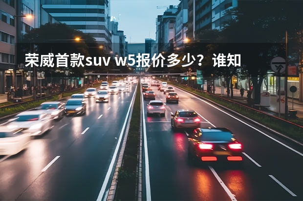 荣威首款suv w5报价多少？谁知道荣威首款suv w5质量到底咋样？