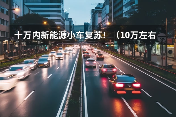 十万内新能源小车复苏！（10万左右性价比最高的车型哪款比较推荐？）