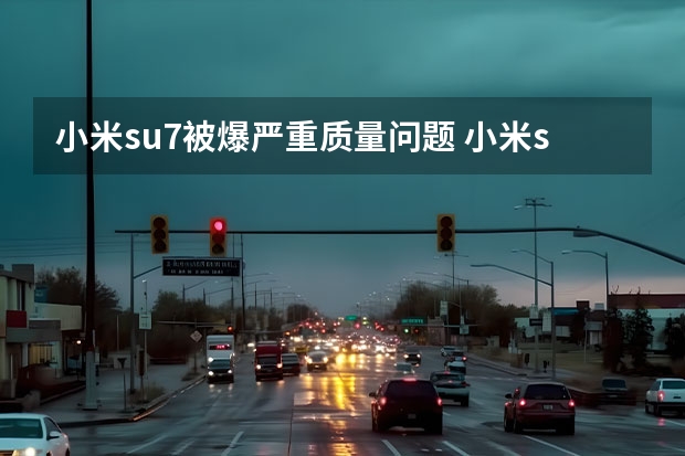 小米su7被爆严重质量问题 小米su7配置