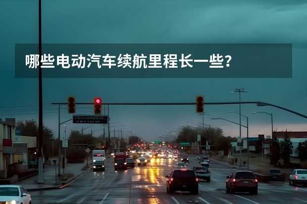 哪些电动汽车续航里程长一些？
