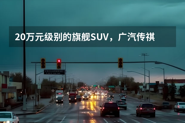 20万元级别的旗舰SUV，广汽传祺GS8哪一款性价比高？ 车动态：传祺GS8上市；吉利11月销量；一汽丰田新SUV曝光