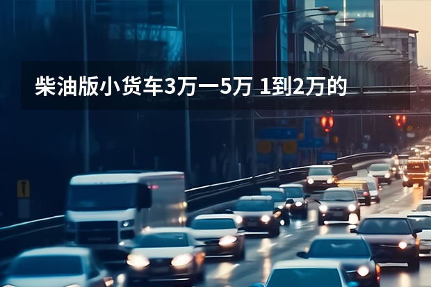 柴油版小货车3万一5万 1到2万的二手小货车哪款好？求推荐