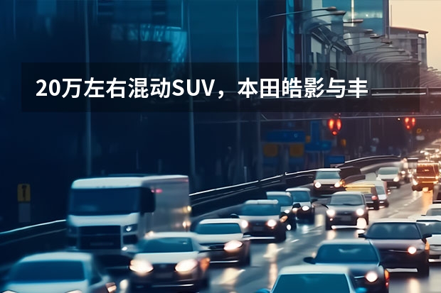 20万左右混动SUV，本田皓影与丰田威兰达的差异（混动SUV新高度：广汽本田ZR-V致在e:HEV混动上市）